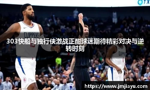 303快船与独行侠激战正酣球迷期待精彩对决与逆转时刻