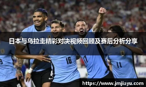 日本与乌拉圭精彩对决视频回顾及赛后分析分享